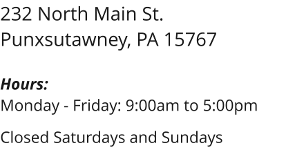 232 North Main St. Punxsutawney, PA 15767  Hours: Monday - Friday: 9:00am to 5:00pm  Closed Saturdays and Sundays