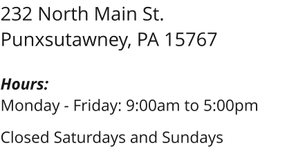 232 North Main St. Punxsutawney, PA 15767  Hours: Monday - Friday: 9:00am to 5:00pm  Closed Saturdays and Sundays