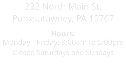232 North Main St. Punxsutawney, PA 15767  Hours: Monday - Friday: 9:00am to 5:00pm Closed Saturdays and Sundays