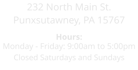 232 North Main St. Punxsutawney, PA 15767  Hours: Monday - Friday: 9:00am to 5:00pm Closed Saturdays and Sundays