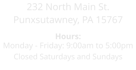 232 North Main St. Punxsutawney, PA 15767  Hours: Monday - Friday: 9:00am to 5:00pm Closed Saturdays and Sundays